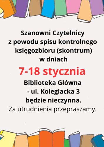 Jasne tło, na górze i dole grafika kolorowych książek. Tekst: "Szanowni Czytelnicy z powodu spisu kontrolnego księgozbioru (skontrum) w dniach 7-18 stycznia Biblioteka Główna - ul. Kolegiacka 3 będzie nieczynna. Za utrudnienia przepraszamy.