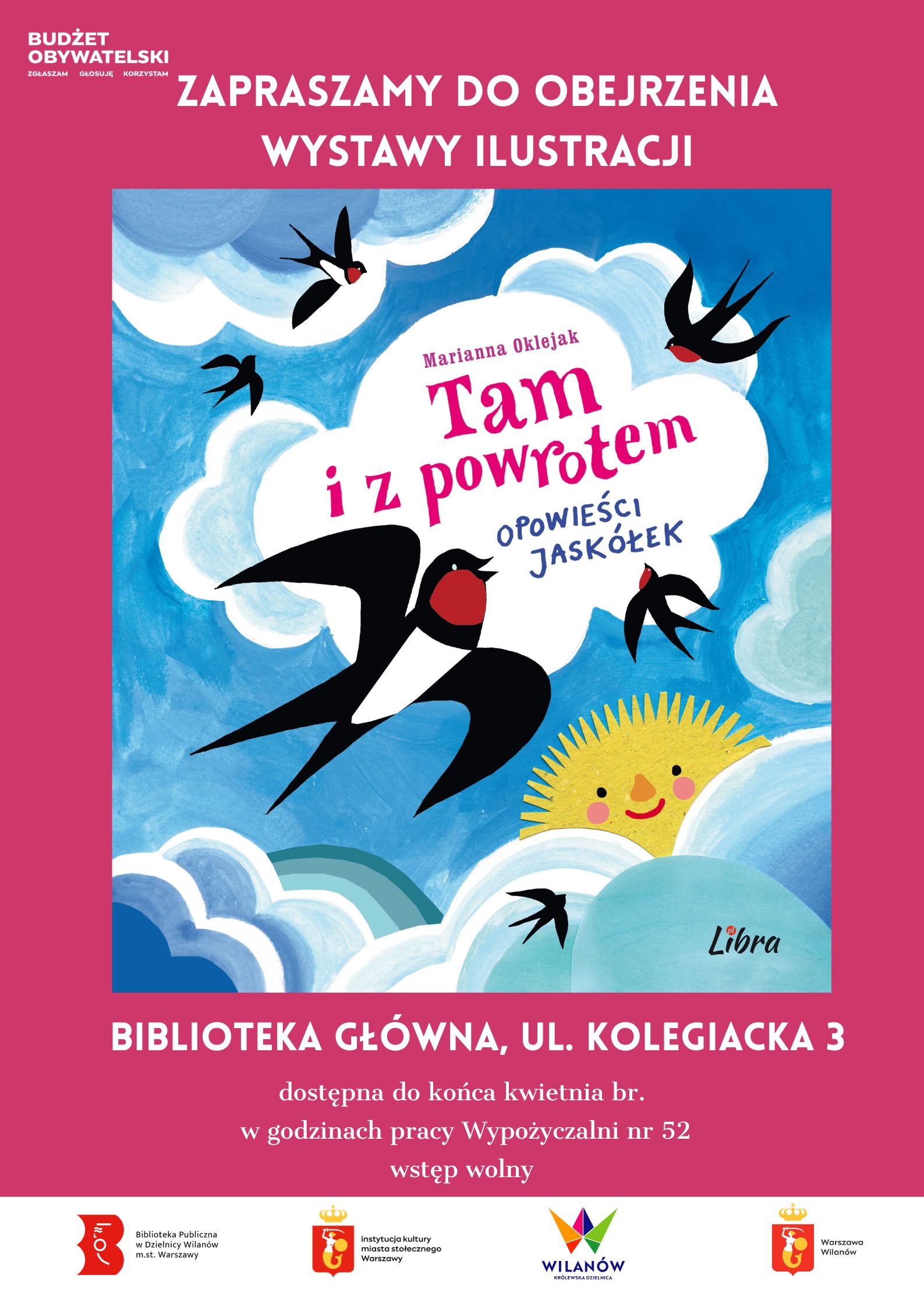 Tło w kolorze magenty. Okładka książki Marianny Oklejak "Tam i z powrotem. Opowieści jaskółek". Informacja o wystawie ilustracji Marianny Oklejak do książki "Tam i z powrotem" Biblioteka Główna, ul. Kolegiacka 3, dostępna do końca kwietnia br. w godzinach pracy wypożyczalni nr 52. Wstęp wolny. Na dole pasek z logotypami. W lewym górnym roku logotyp Budżetu Obywatelskiego.