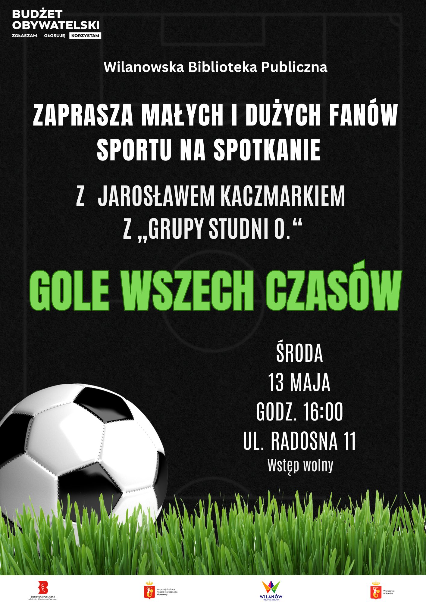 Czarne tło, grafika trawy i piłki nożnej. W lewym górnym rogu logo Budżetu Obywatelskiego. Na dole pasek z logotypami. Informacja o spotkaniu z Jarosławem Kaczmarkiem z Grupy Studni O. "Gole wszech czasów". Środa, 13 maja, godz. 16:00, ul. Radosna 11. Wstęp wolny.