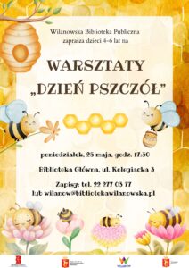 Żółte tło, grafiki ula, pszczół na kwiatach, pszczoły z kwiatem oraz pszczoły z wiaderkiem miodu. Na dole pasek z logotypami. Informacja o warsztatach dla dzieci 4-6 lat z okazji Dnia pszczół. Środa, 25 maja, godz. 17:30, ul. Kolegiacka 3. Zapisy tel. 222770377 lub wilanow@bibliotekawilanowska.pl