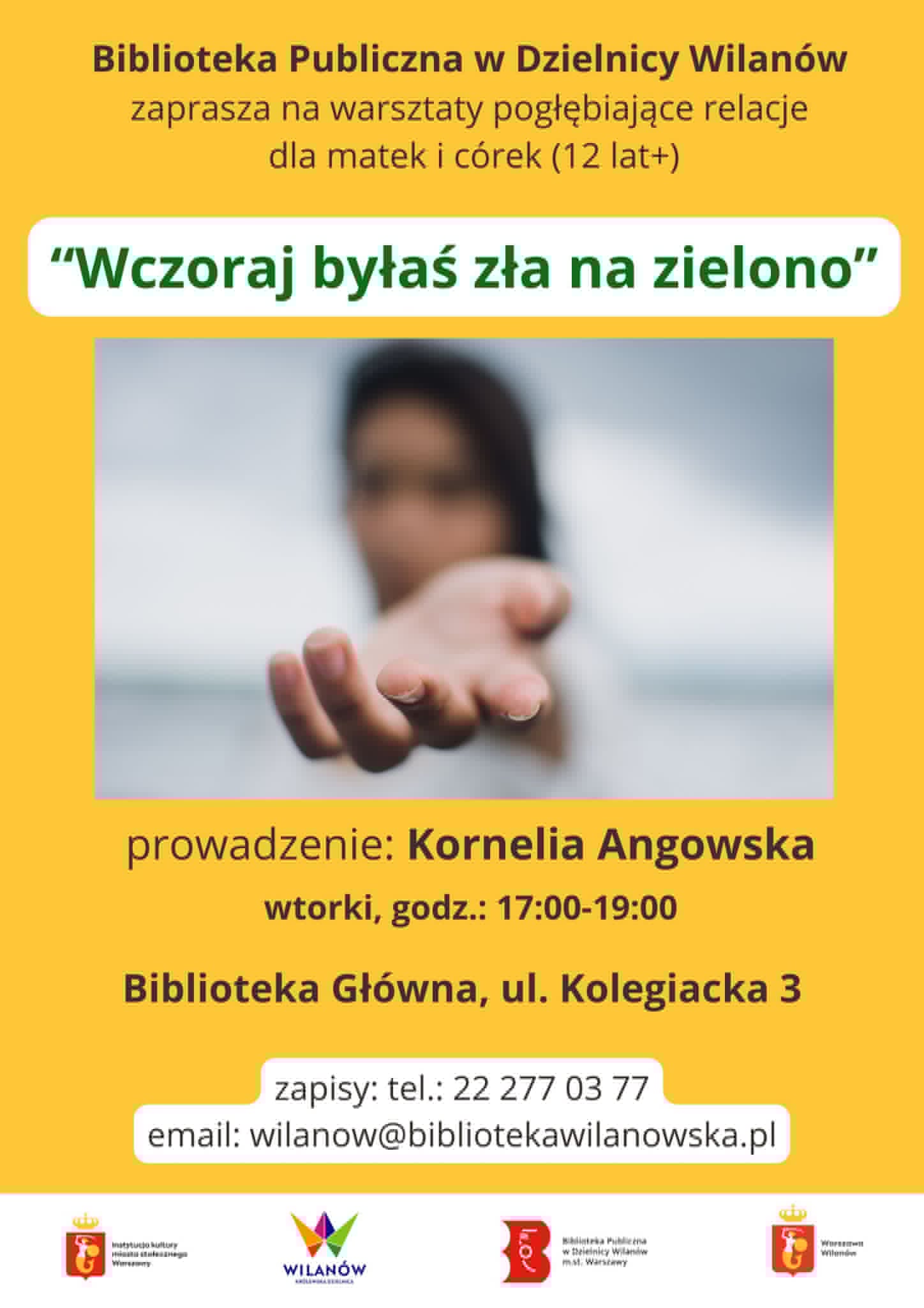 Żółte tło. Zamglone zdjęcie kobiety z wyciągniętą ręką. Na dole pasek z logotypami. Informacja o warsztatach dla matek i córek (12+) "Wczoraj byłaś zła na zielono". Prowadzenie Kornelia Angowska. Majowe wtorki, godz. 17:00-19:00. Zapisy: tel. 22 277 03 77, email:wilanow@bibliotekawilanowska.pl, Biblioteka Główna, ul. Kolegiacka 3.