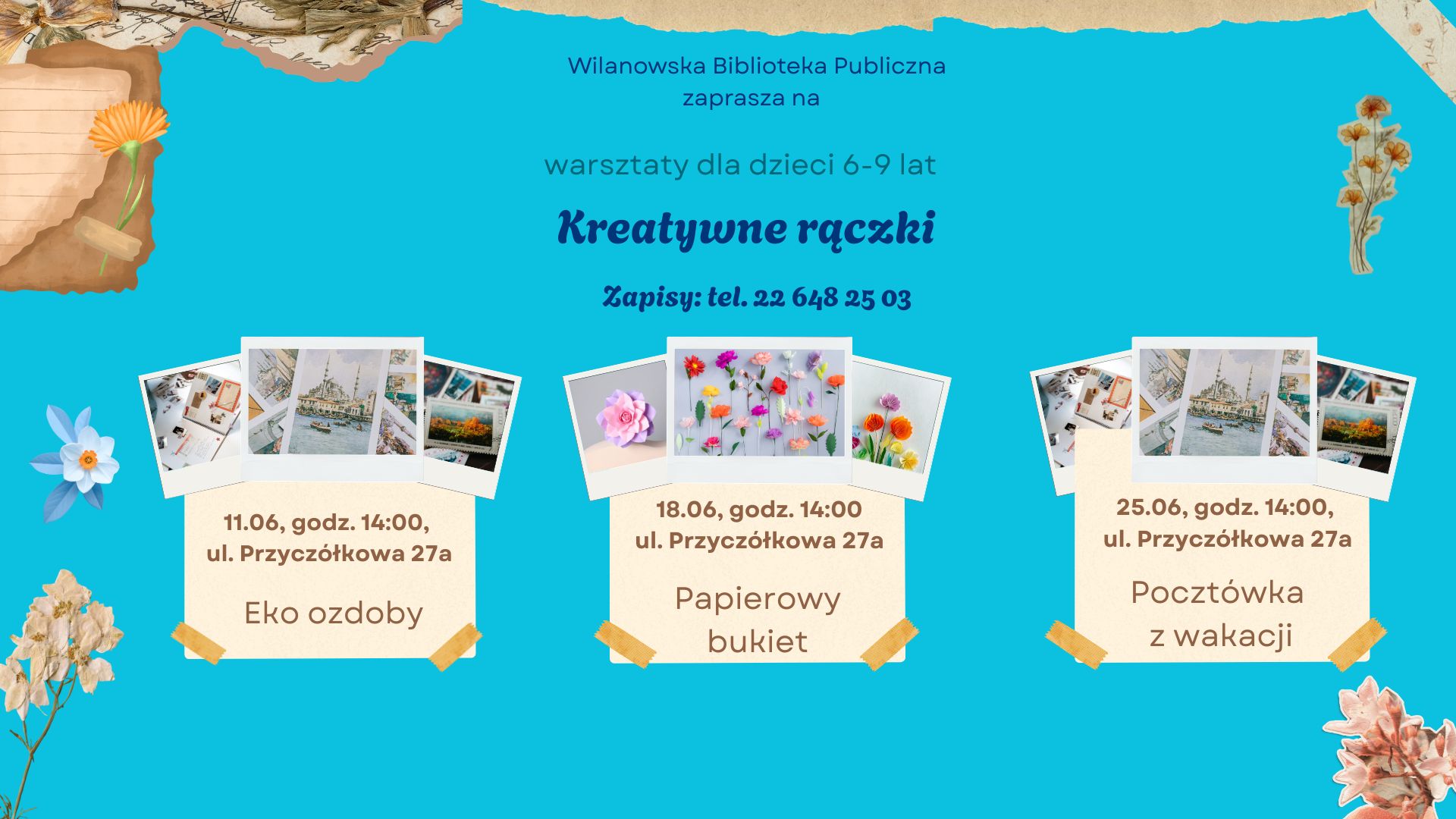 Turkusowe tło, grafiki suszonych kwiatów, grafiki papierowych elementów. Informacja o warsztatach dla dzieci 6-9 lat "Kreatywne rączki", ul. Przyczółkowa 27a, 11.06, godz. 14:00 Eko ozdoby, 18.06, godz. 14:00 Papierowy bukiet, 25.06, godz. 14:00 Pocztówka z wakacji. Zapisy: tel. 226482503