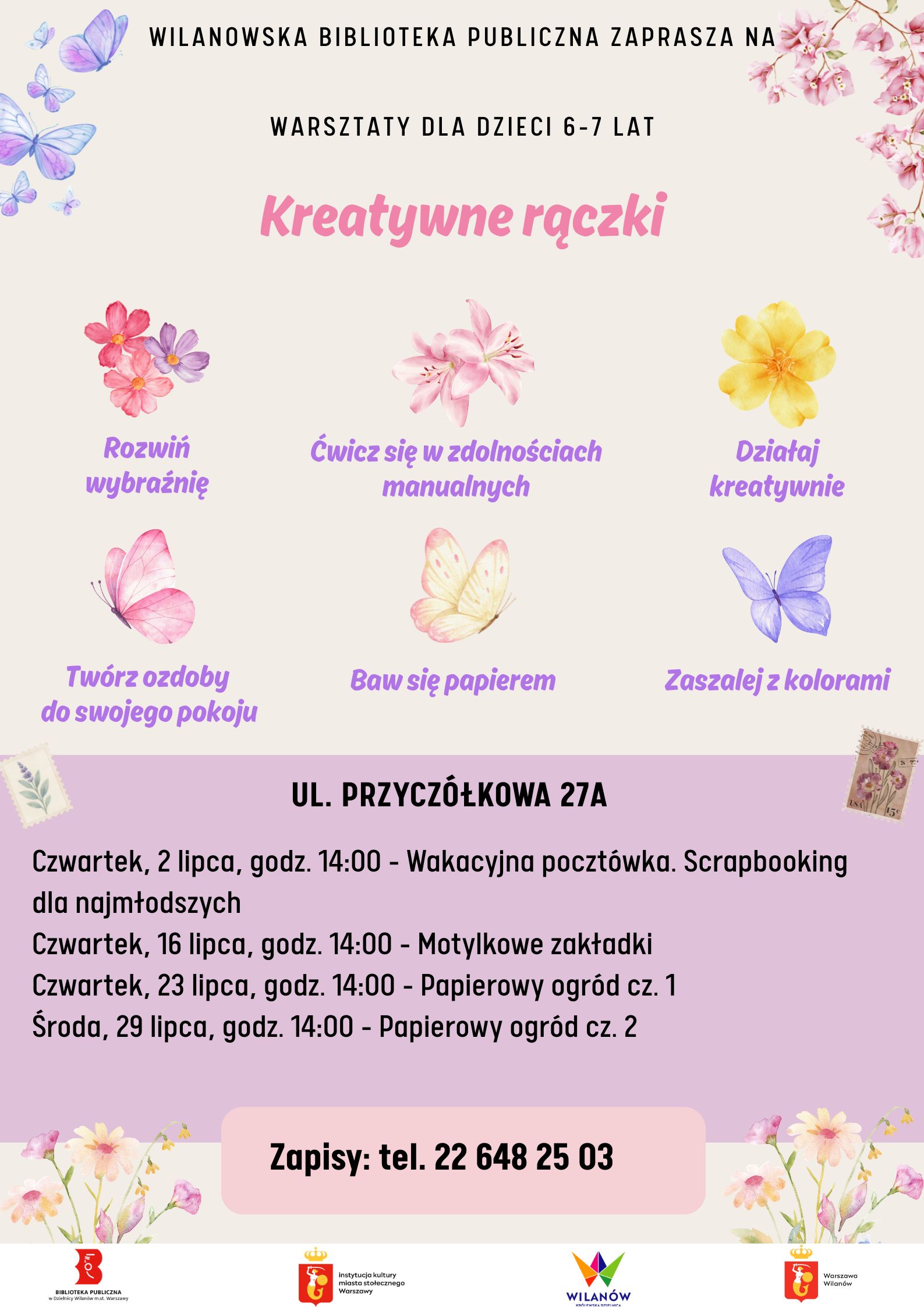 Kremowe tło, grafiki kwiatów i motyli. Na dole pasek z logotypami. Informacja o warsztatach dla dzieci 6-7 lat "Kreatywne rączki". Tekst: rozwiń wyobraźnię, ćwicz się w zdolnościach manualnych, działaj kreatywnie, twórz ozdoby do swojego pokoju, baw się papierem, zaszalej z kolorami. ul. Przyczółkowa 27a. 2.07, godz. 14:00 - Wakacyjna pocztówka. Scrapbooking dla najmłodszych, 16.07, godz. 14:00 - Motylkowe zakładki, 23.07 - papierowy ogród cz.1, 29.07, godz. 14:00 - papierowy ogród, cz. 2. Zapisy: 226482503.