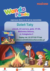 Granatowe tło. Grafika taty siedzącego z córką i smażącego przy ognisku kiełbaski. W tle namiot. W prawym dolnym rogu pluszowa panda. Informacja o warsztatach dla dzieci 2-6 lat "Dzień Taty" organizowanych przez wyd. Magiczne. Wtorek, 23 czerwca, godz. 17:30, Biblioteka Główna, ul. Kolegiacka 3. Zapisy: 222770377 lub wilanow@bibliotekawilanowska.pl Na dole pasek z logotypami.