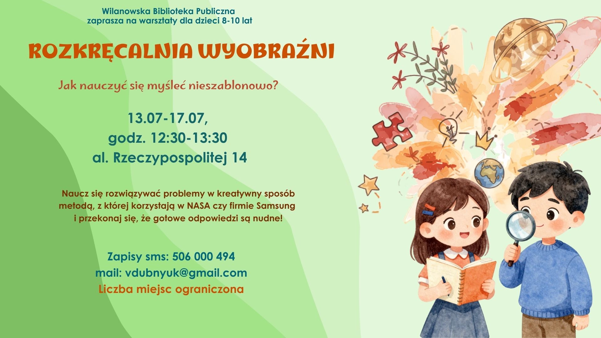 Zielone tło, grafika dziewczynki z notesem i długopisem oraz chłopca z lupą i elementów związanych z wyobraźnią. Informacja o warsztatach dla dzieci 8-10 lat "Rozkręcalnia wyobraźni" 13-17.07, godz. 12:30-13:30, al. Rzeczypospolitej 14. Nauka kreatywnego rozwiązywania problemów metodą stosowaną w Nasa i Samsungu. Zapisy sms 506000494 mail:vdubnyuk@gmail.com