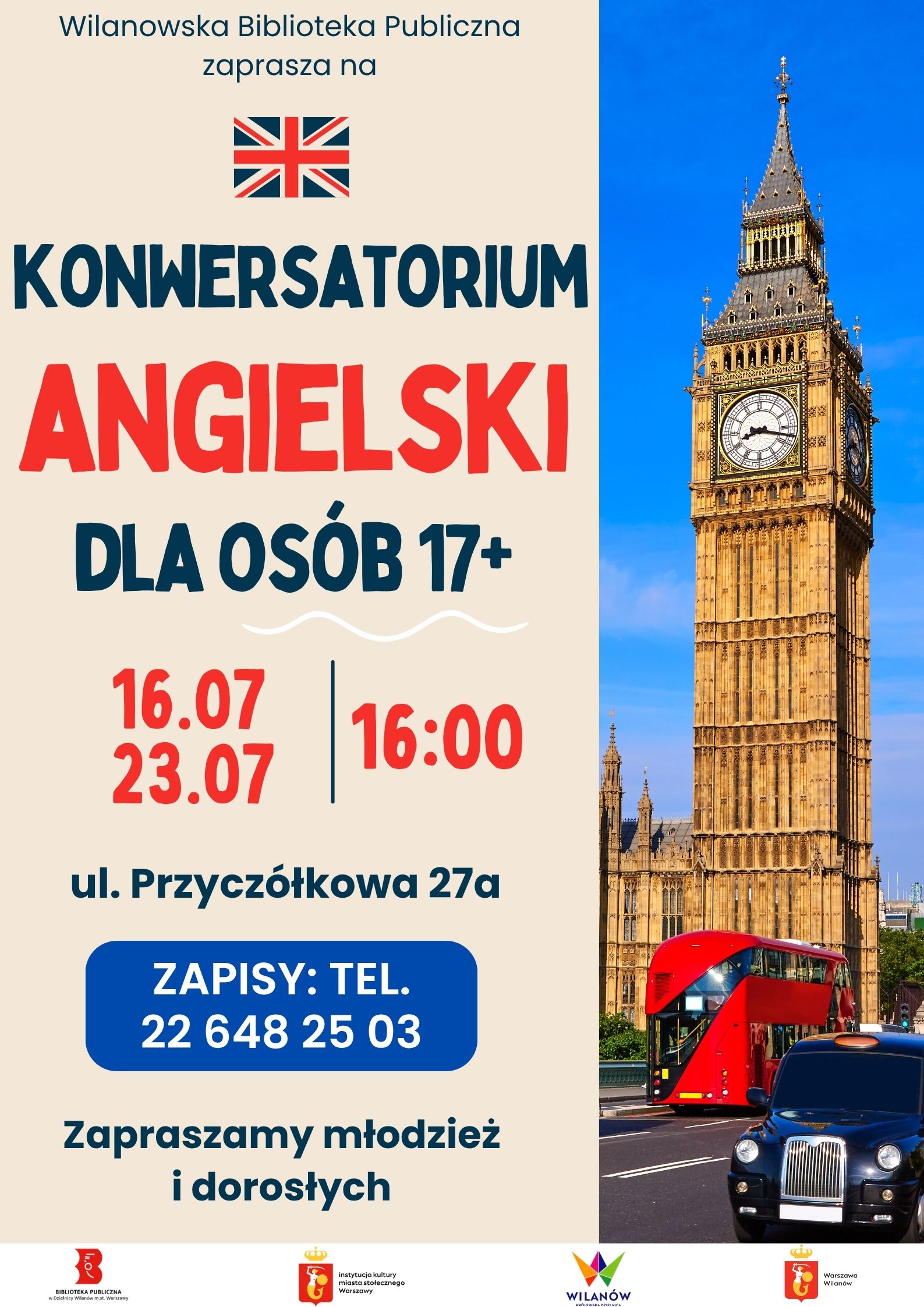 Kremowe tło. Po prawej zdjęcie Big Bena. Na dole pasek z logotypami. Informacja o konwersatorium "Angielski dla osób 17+". 16.07 i 23.07, godz. 16:00, ul. Przyczółkowa 27 a. Zapisy: tel. 226482503. Zapraszamy młodzież i dorosłych. Flaga Wielkiej Brytanii.