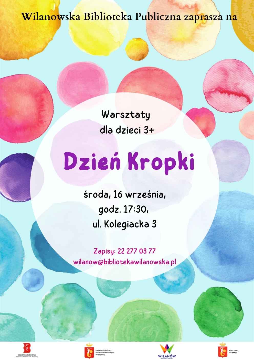Błękitne tło, kolorowe kropki. Informacja o warsztatach dla dzieci 3+ Dzień kropki. Środa 16 września, godz. 17:30, ul. Kolegiacka 3. Zapisy: tel. 222770377 lub wilanow@bibliotekawilanowska.pl Na dole pasek z logotypami.