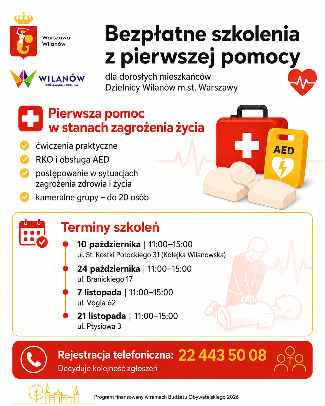 Białe tło, grafika obrazująca resuscytację, fantoma, apteczkę i AED. Logotypy. Informacja o bezpłatnym szkoleniu z pierwszej pomocy dla dorosłych mieszkańców Dzielnicy Wilanów. Szkolenie obejmuje ćwiczenia praktyczne, RKO i obsługę AED, postępowanie w sytuacjach zagrożenia zdrowia i życia, kameralne grupy do 20 osób. Terminy 10.10, godz. 11:00-15:00, ul. St. Kostki Potockiego 31; 24.10, godz. 11:00-15:00, ul. Branickiego 17; 7.11, godz. 11:00-15:00, ul. Vogla 62; 21.11, godz. 11:00-15:00, ul. Ptysiowa 3. Rejestracja tel. 224435008. Decyduje kolejność zgłoszeń.